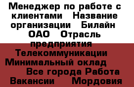 Менеджер по работе с клиентами › Название организации ­ Билайн, ОАО › Отрасль предприятия ­ Телекоммуникации › Минимальный оклад ­ 37 300 - Все города Работа » Вакансии   . Мордовия респ.